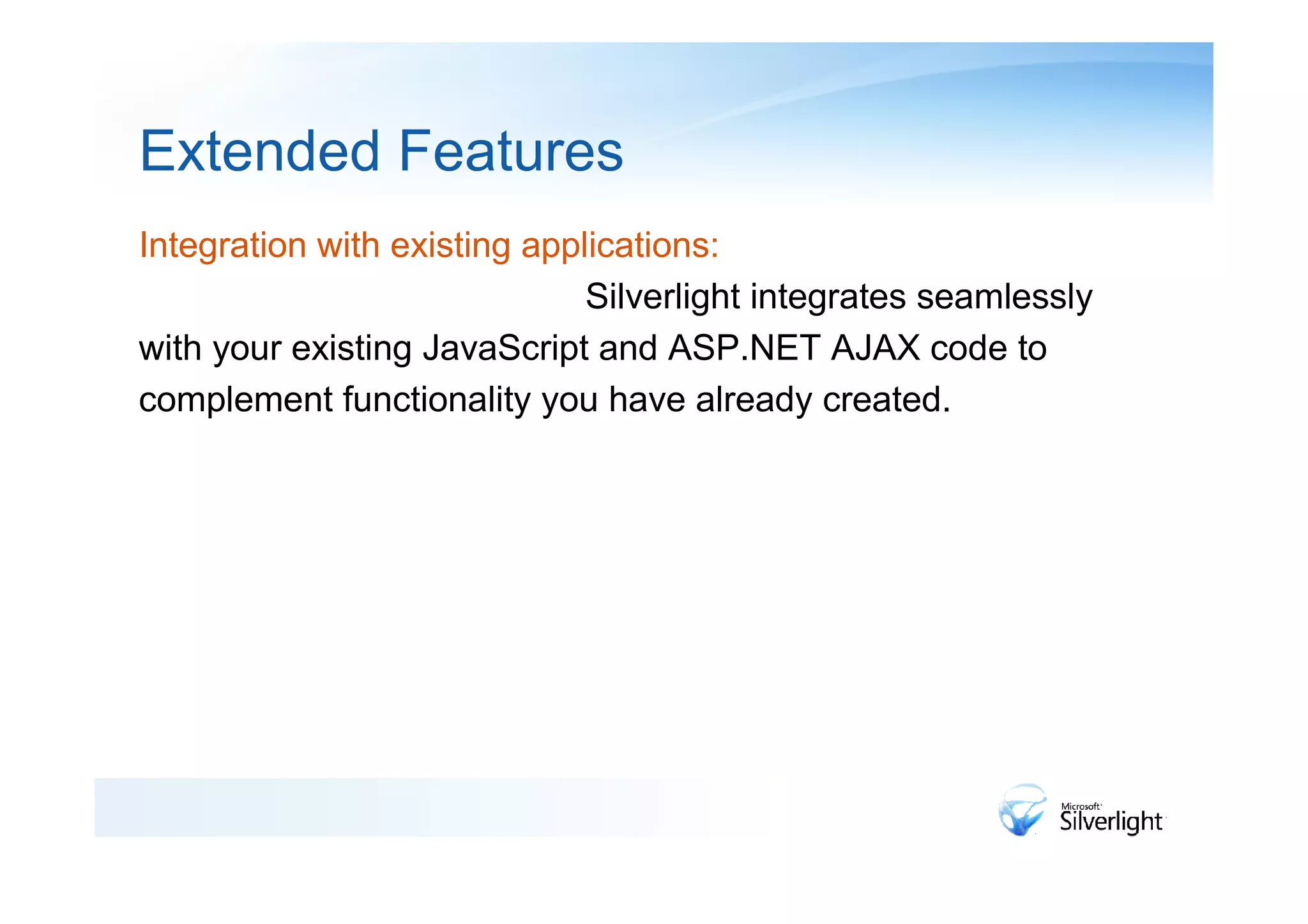 Extended Features
Integration with existing applications:
                              Silverlight integrates seamlessly
with your existing JavaScript and ASP.NET AJAX code to
complement functionality you have already created.
 