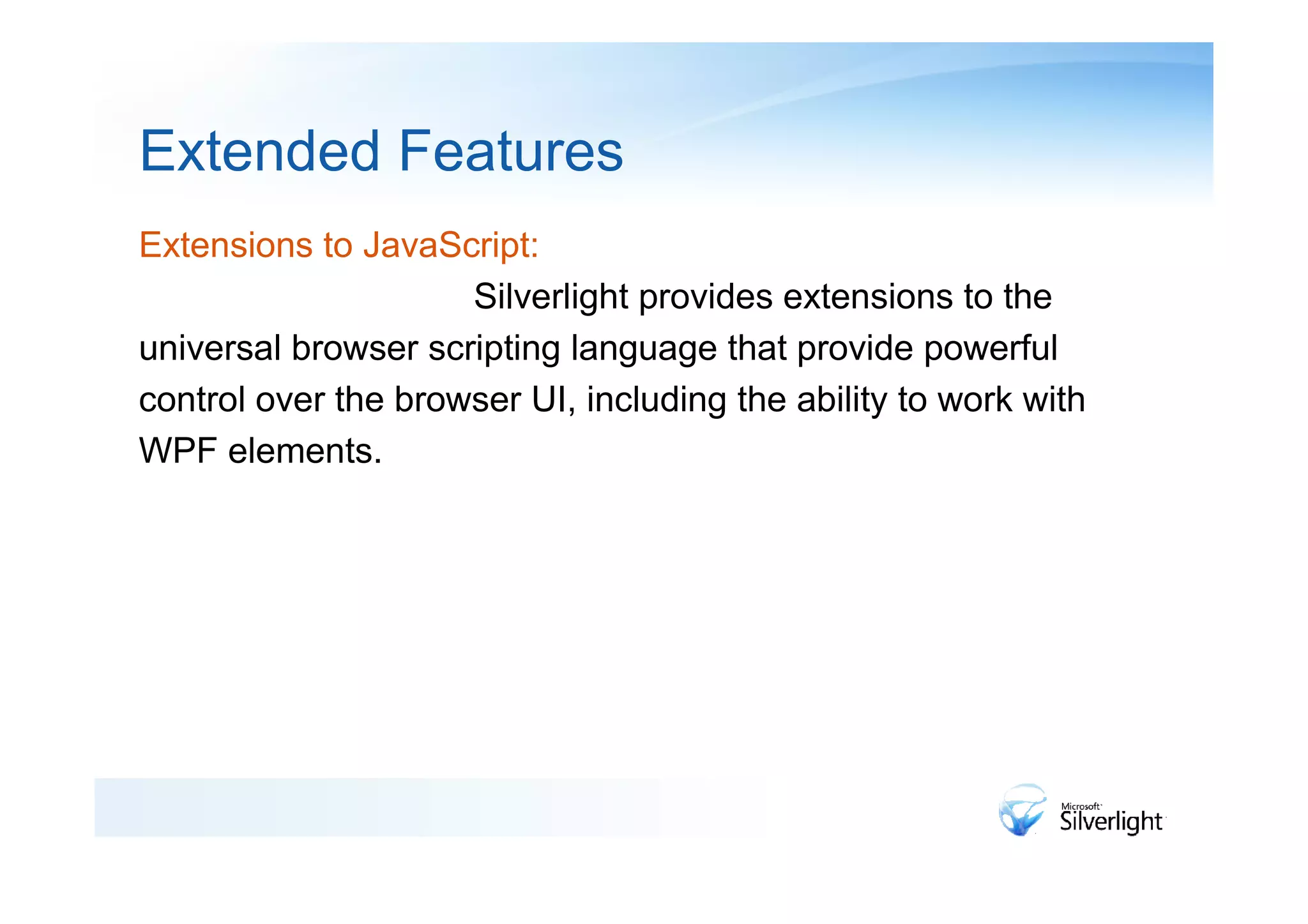 Extended Features
Extensions to JavaScript:
                     Silverlight provides extensions to the
universal browser scripting language that provide powerful
control over the browser UI, including the ability to work with
WPF elements.
 