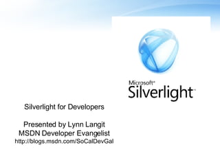 Silverlight for Developers Presented by Lynn Langit MSDN Developer Evangelist http://blogs.msdn.com/SoCalDevGal 