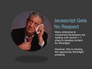 Javascript Gets No Respect Many enterprise & component developers are waiting until version 1.1 ships to develop content for Silverlight. However, this is missing the opportunity Silverlight presents. 