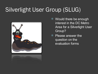 Silverlight User Group (SLUG) Would there be enough interest in the DC Metro Area for a Silverlight User Group? Please answer the question on the evaluation forms 