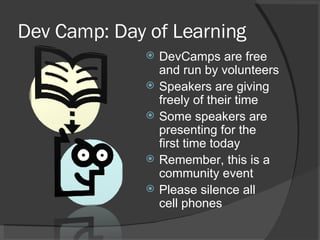 Dev Camp: Day of Learning DevCamps are free and run by volunteers Speakers are giving freely of their time Some speakers are presenting for the first time today Remember, this is a community event Please silence all  cell phones 