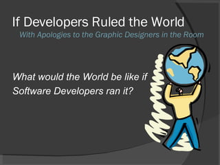 If Developers Ruled the World What would the World be like if Software Developers ran it? With Apologies to the Graphic Designers in the Room 
