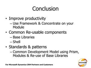 For Microsoft Dynamics CRM Partners and Customers
Conclusion
• Improve productivity
– Use Framework & Concentrate on your
Module
• Common Re-usable components
– Base Libraries
– Shell
• Standards & patterns
– Common Development Model using Prism,
Modules & Re-use of Base Libraries
 