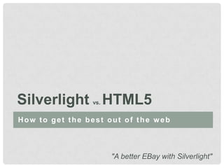 Silverlight HTML5
                vs.


How to get the best out of the web



                      "A better EBay with Silverlight"
 