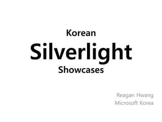 Korean

Silverlight
   Showcases

               Reagan Hwang
               Microsoft Korea
 