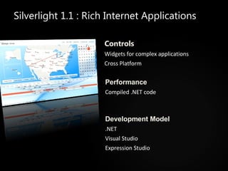 Silverlight 1.1 : Rich Internet Applications Controls Widgets for complex applications Cross Platform Performance Compiled .NET code Development Model .NET Visual Studio Expression Studio 