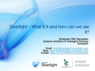 Silverlight – What is it and how can we use
                                         it?
                              Venketash (Pat) Ramadass
                  Systems Architect & Managing Director
                                               emediaIT
                     Email : pat.ramadass@emediait.com
                   Blog: http://patramadass.emediait.com
                 Twitter: http://www.twitter.com/emediait
 