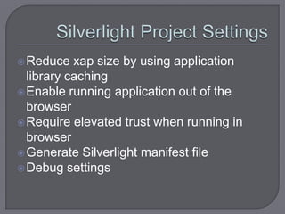  Reduce   xap size by using application
  library caching
 Enable running application out of the
  browser
 Require elevated trust when running in
  browser
 Generate Silverlight manifest file
 Debug settings
 