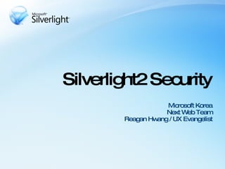 Silverlight2 Security Microsoft Korea Next Web Team Reagan Hwang / UX Evangelist 
