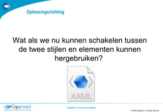 Oplossingsrichting © 2008 Capgemini. All rights reserved TEMPLATE 2008.PPTX Wat als we nu kunnen schakelen tussen de twee stijlen en elementen kunnen hergebruiken?  