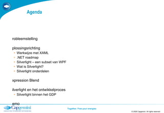 Agenda Probleemstelling Oplossingsrichting Werkwijze met XAML .NET roadmap Silverlight – een subset van WPF Wat is Silverlight? Silverlight onderdelen Expression Blend Silverlight en het ontwikkelproces Silverlight binnen het GDP Demo © 2008 Capgemini. All rights reserved 
