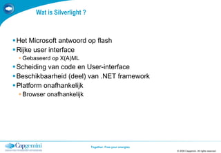 Wat is Silverlight ? Het Microsoft antwoord op flash Rijke user interface Gebaseerd op X(A)ML Scheiding van code en User-interface Beschikbaarheid (deel) van .NET framework Platform onafhankelijk Browser onafhankelijk © 2008 Capgemini. All rights reserved TEMPLATE 2008.PPTX 