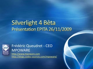 Silverlight 4 BêtaPrésentation EPITA 26/11/2009 Frédéric Queudret - CEO MPOWARE http://www.mpoware.com http://blogs.codes-sources.com/mpoware/ 