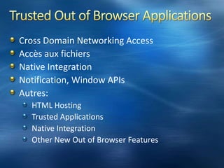 Intégration HTMLSilverlight permet la manipulation du DOM HTML et l’intégration JavaScriptPropose des « managedwrappers » pour le DOM et les éléments JSSilverlight peut invoquer JS, JS peut invoquer du code managé