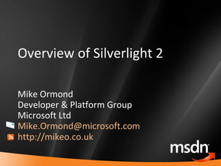 Overview of Silverlight 2 Mike Ormond Developer & Platform Group Microsoft Ltd [email_address]   http://mikeo.co.uk   
