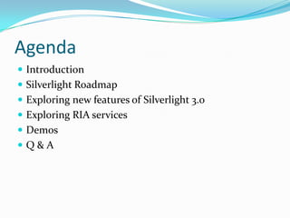 AgendaIntroductionSilverlight RoadmapExploring new features of Silverlight 3.0Exploring RIA servicesDemos Q & A