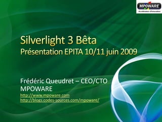 Silverlight 3 BêtaPrésentation EPITA 10/11 juin 2009 Frédéric Queudret – CEO/CTO MPOWARE http://www.mpoware.com http://blogs.codes-sources.com/mpoware/ 