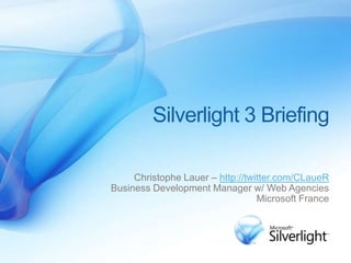 Silverlight 3 Briefing

     Christophe Lauer – http://twitter.com/CLaueR
Business Development Manager w/ Web Agencies
                                  Microsoft France
 