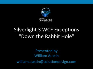 Silverlight 3 WCF Exceptions “Down the Rabbit Hole” Presented by William Austin [email_address] 