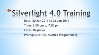 Silverlight 4.0 Training Date: 20 Jan 2011 to 21 Jan 2011 Time: 3:00 pm to 7:00 pm Level: Beginner Prerequisite: C#, ASP.NET Programming 