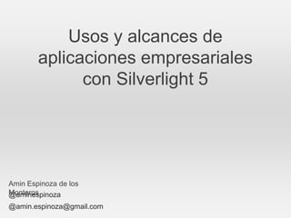 Usos y alcances de
        aplicaciones empresariales
              con Silverlight 5




Amin Espinoza de los
Monteros
@aminespinoza
@amin.espinoza@gmail.com
 