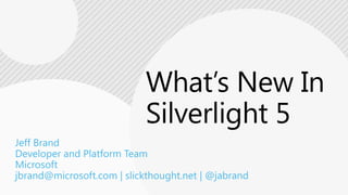 What’s New In Silverlight 5 Jeff Brand Developer and Platform Team Microsoft jbrand@microsoft.com | slickthought.net | @jabrand 