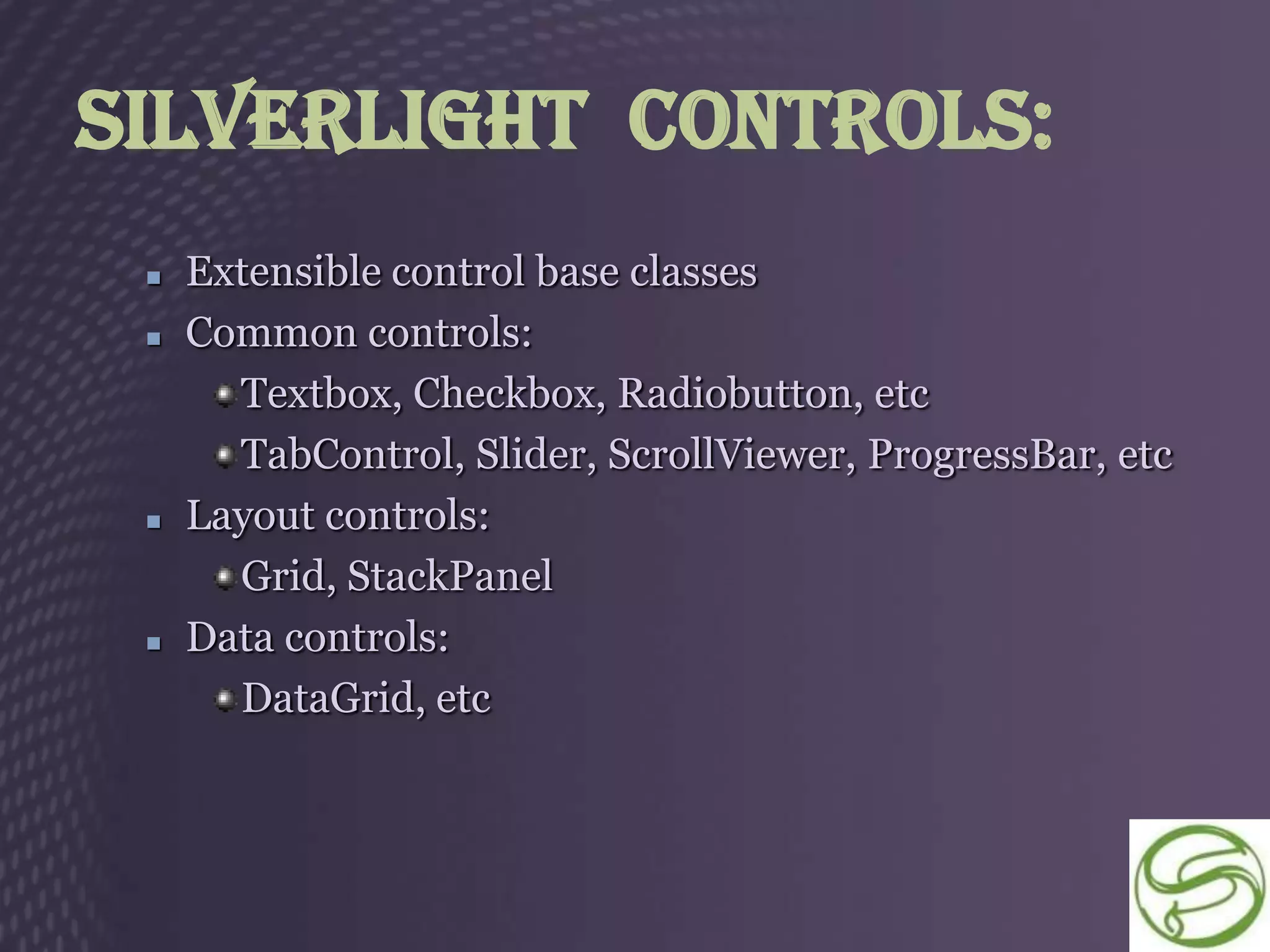 Silverlight Controls:
    Extensible control base classes
    Common controls:
       Textbox, Checkbox, Radiobutton, etc
       TabControl, Slider, ScrollViewer, ProgressBar, etc
    Layout controls:
       Grid, StackPanel
    Data controls:
       DataGrid, etc
 