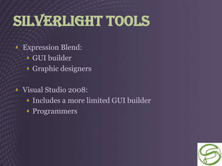 Silverlight Tools
 Expression Blend:
   GUI builder
   Graphic designers

 Visual Studio 2008:
    Includes a more limited GUI builder
    Programmers
 