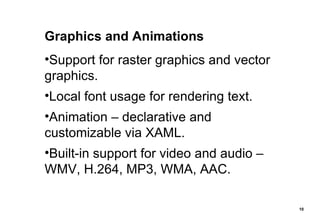 Graphics and Animations Support for raster graphics and vector graphics. Local font usage for rendering text. Animation – declarative and customizable via XAML. Built-in support for video and audio – WMV, H.264, MP3, WMA, AAC. 