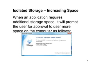 Isolated Storage – Increasing Space When an application requires additional storage space, it will prompt the user for approval to user more space on the computer as follows: 