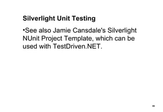 Silverlight Unit Testing See also Jamie Cansdale's Silverlight NUnit Project Template, which can be used with TestDriven.NET. 