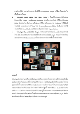 ?????? ??????????????? ?????????????????? Expression Design ??????????? ???????
    ??????? ?????????
?       Microsoft Visual Studio Code Name "Orcas" - ?????????????????????????
    ??????????? "Orcars" ?????????? Intellisense ????????????????? ????????????????
    Debug ????????????? ?????????????????????????????????????????? Profession ???????????????
    ??? 5 GB ???? ??????????? Visual Web Developer Expression Edition ???????????????????????
    ???????????? Visual Studio ???????????????? ?????????, Express Edition
?       Silverlight Plug-in ??? SDK - Plug-in ????????????????????? Silverlight ?????????????
    ???? SDK ???????????????????????????????????????????? Silverlight ????????????? ?????
    ?????????????????? Documentation ????????????????????????????????? ?????????




??????
Silverlight ???????????????????????????????????????????????? RIA ???????????????????
???????????????????????????????????????????? ??????????????????????????????????????
??????????????????????????????????????????????????????????????????????????????????????
?????????????????????????????? ??????????????????????? ???????? Core CLR ???????????
.NET Framework ???? ??????????????????????????????????????????? ????????????????????????
??????? ????????????????????????????????????????????????????????????????? Silverlight ???????
??????????????????????? ????????????????????????????????
 