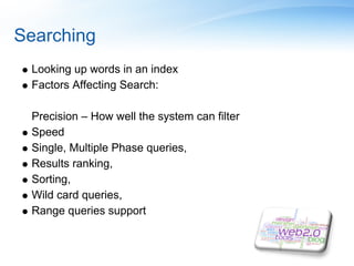 Searching
 Looking up words in an index
 Factors Affecting Search:

 Precision – How well the system can filter
 Speed
 Single, Multiple Phase queries,
 Results ranking,
 Sorting,
 Wild card queries,
 Range queries support
 