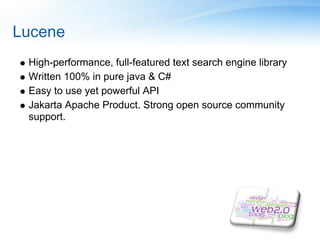 Lucene
 High-performance, full-featured text search engine library
 Written 100% in pure java & C#
 Easy to use yet powerful API
 Jakarta Apache Product. Strong open source community
 support.
 