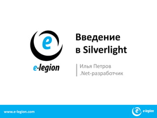 Введениев Silverlight Илья Петров .Net-разработчик 1 www.e-legion.com 