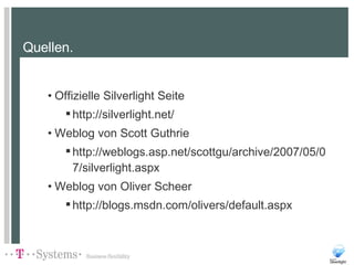 Quellen. Offizielle Silverlight Seite http://silverlight.net/ Weblog von Scott Guthrie http://weblogs.asp.net/scottgu/archive/2007/05/07/silverlight.aspx  Weblog von Oliver Scheer http://blogs.msdn.com/olivers/default.aspx 
