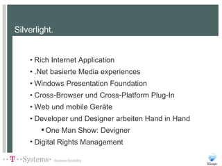 Silverlight. Rich Internet Application .Net basierte Media experiences  Windows Presentation Foundation Cross-Browser und Cross-Platform Plug-In Web und mobile Geräte Developer und Designer arbeiten Hand in Hand One Man Show: Devigner Digital Rights Management 