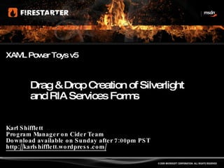 Karl Shifflett Program Manager on Cider Team Download available on Sunday after 7:00pm PST http://karlshifflett.wordpress.com/ XAML Power Toys v5 Drag & Drop Creation of Silverlight and RIA Services Forms 