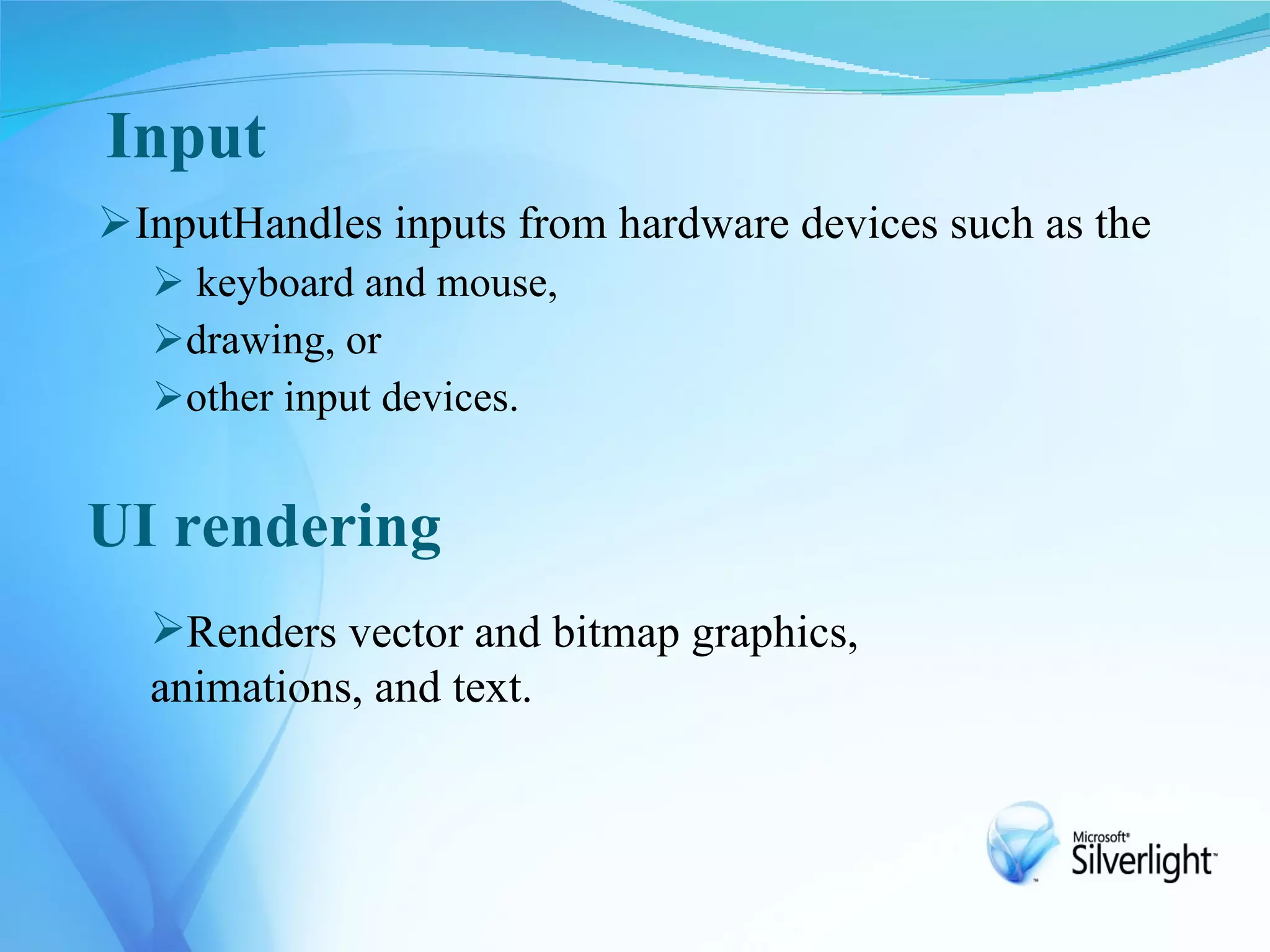 Input
InputHandles inputs from hardware devices such as the
   keyboard and mouse,
  drawing, or
  other input devices.


UI rendering
  Renders vector and bitmap graphics,
  animations, and text.
 