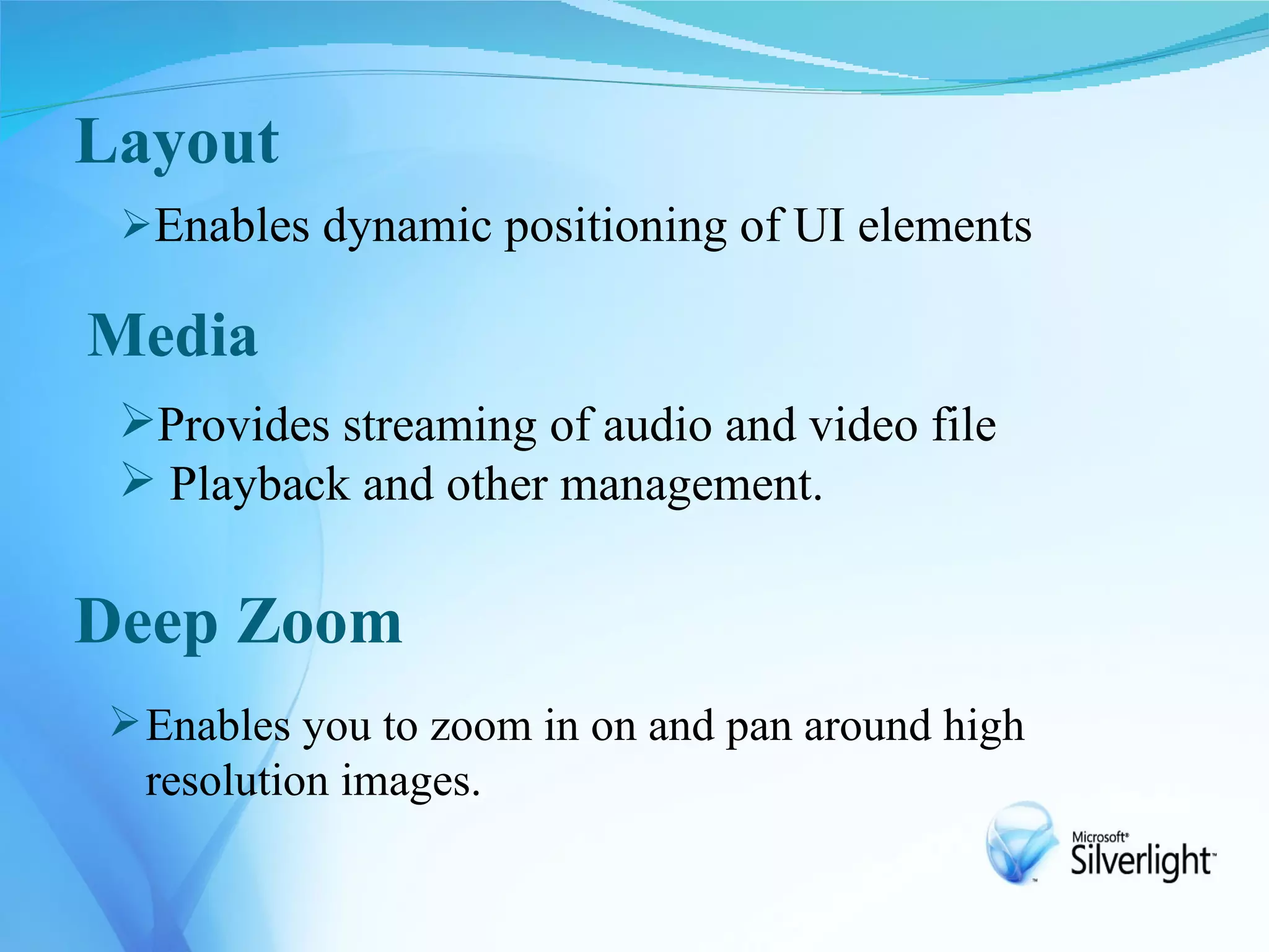 Layout
 Enables dynamic positioning of UI elements

Media
 Provides streaming of audio and video file
  Playback and other management.

Deep Zoom
 Enables you to zoom in on and pan around high
  resolution images.
 