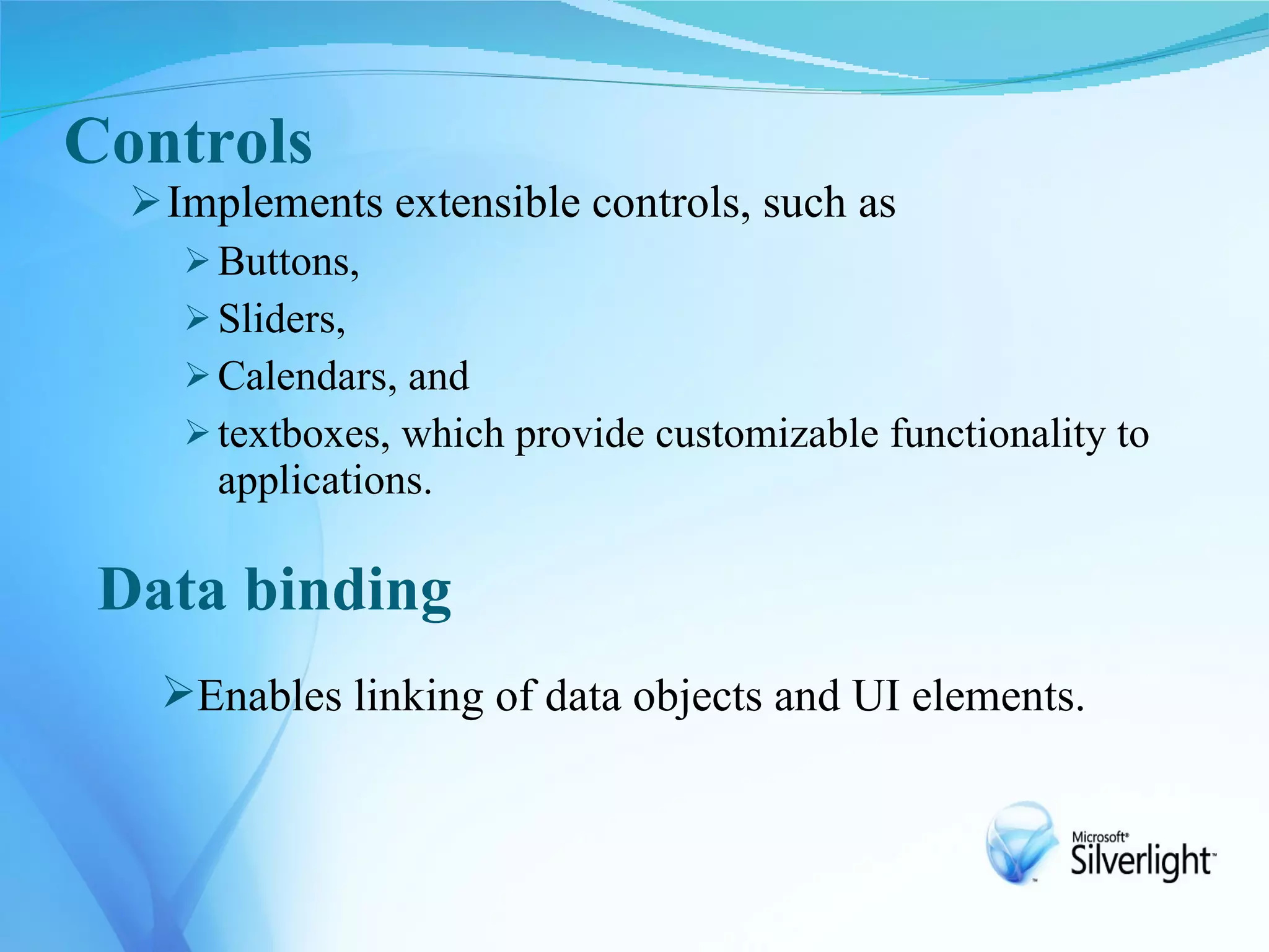Controls
   Implements extensible controls, such as
      Buttons,
      Sliders,
      Calendars, and
      textboxes, which provide customizable functionality to
       applications.

 Data binding
   Enables linking of data objects and UI elements.
 