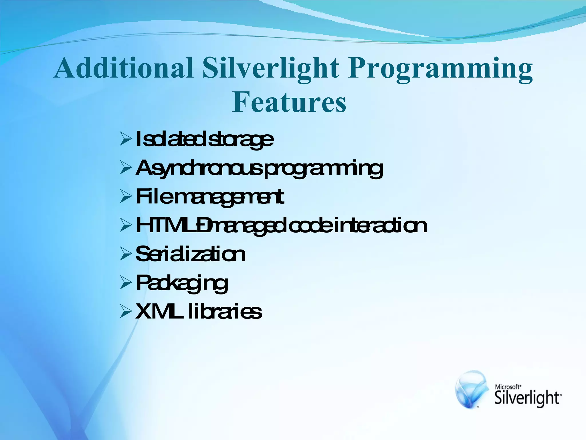 Additional Silverlight Programming
             Features
     Is la d s ra e
        o te to g
     As hro usp g m ing
         ync no ro ra m
     Filem na e e
            a g m nt
     HTML– a g d c d inte c n
             m na e o e ra tio
     Se liza n
         ria tio
    P c g
       a ka ing
     XML lib rie
              ra s
 