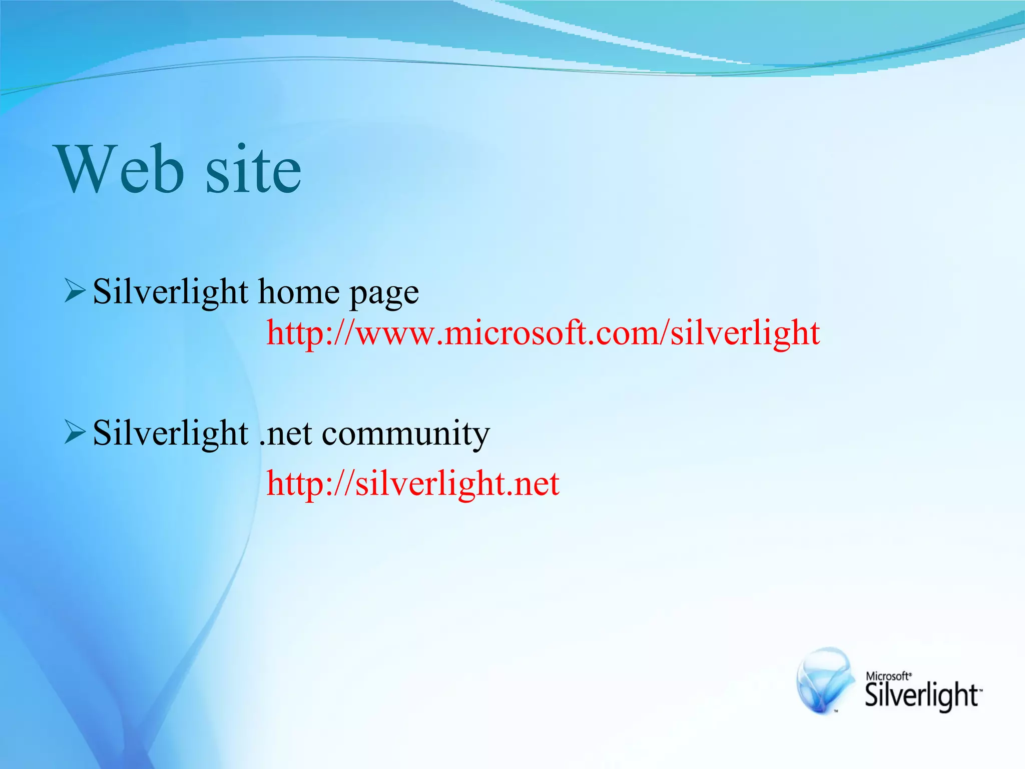 Web site
 Silverlight home page
             http://www.microsoft.com/silverlight

 Silverlight .net community
             http://silverlight.net
 