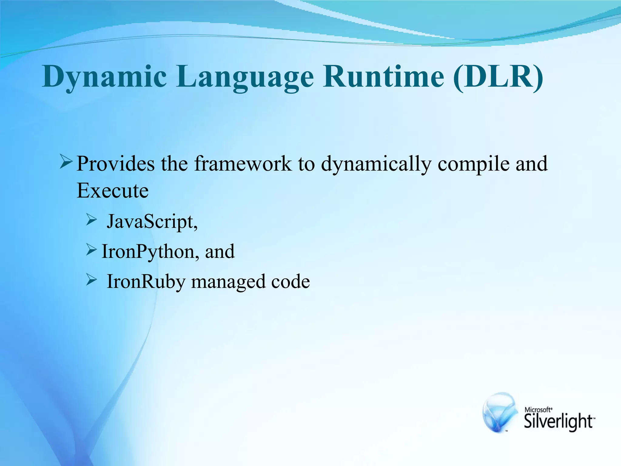Dynamic Language Runtime (DLR)

 Provides the framework to dynamically compile and
  Execute
   JavaScript,
   IronPython, and
   IronRuby managed code
 