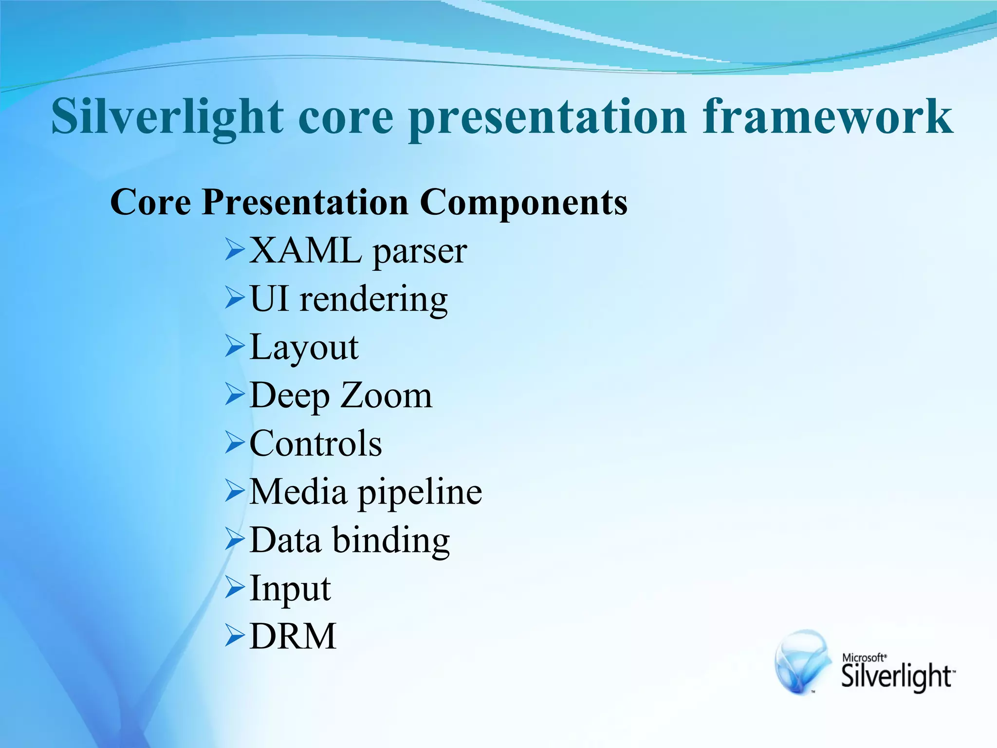 Silverlight core presentation framework
  Core Presentation Components
        XAML parser
        UI rendering
        Layout
        Deep Zoom
        Controls
        Media pipeline
        Data binding
        Input
        DRM
 