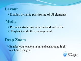 Layout
 Enables dynamic positioning of UI elements

Media
 Provides streaming of audio and video file
  Playback and other management.

Deep Zoom
 Enables you to zoom in on and pan around high
  resolution images.
 