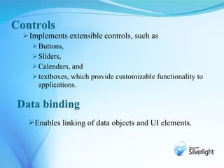 Controls
   Implements extensible controls, such as
      Buttons,
      Sliders,
      Calendars, and
      textboxes, which provide customizable functionality to
       applications.

 Data binding
   Enables linking of data objects and UI elements.
 