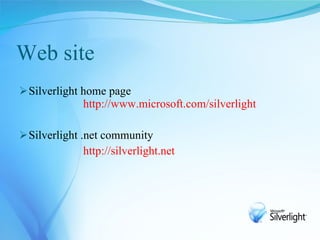 Web site
 Silverlight home page
             http://www.microsoft.com/silverlight

 Silverlight .net community
             http://silverlight.net
 