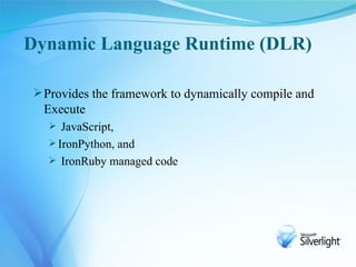 Dynamic Language Runtime (DLR)

 Provides the framework to dynamically compile and
  Execute
   JavaScript,
   IronPython, and
   IronRuby managed code
 